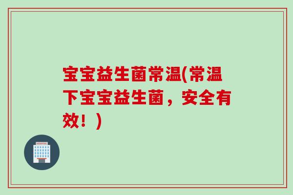 宝宝益生菌常温(常温下宝宝益生菌，安全有效！)