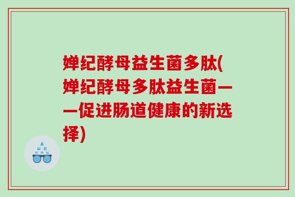 婵纪酵母益生菌多肽(婵纪酵母多肽益生菌——促进肠道健康的新选择)
