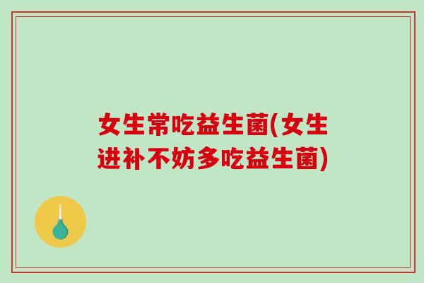 女生常吃益生菌(女生进补不妨多吃益生菌)