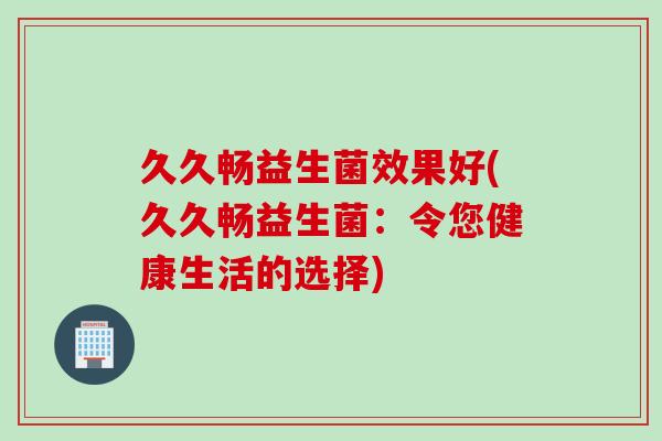 久久畅益生菌效果好(久久畅益生菌：令您健康生活的选择)
