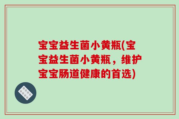 宝宝益生菌小黄瓶(宝宝益生菌小黄瓶，维护宝宝肠道健康的首选)