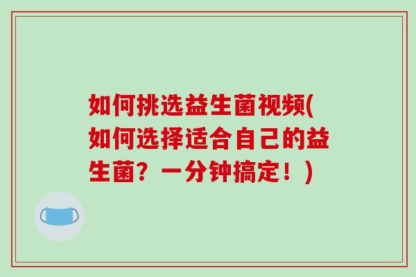 如何挑选益生菌视频(如何选择适合自己的益生菌？一分钟搞定！)