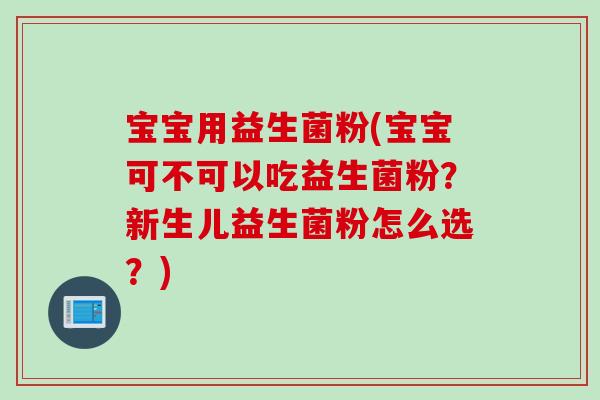 宝宝用益生菌粉(宝宝可不可以吃益生菌粉？新生儿益生菌粉怎么选？)