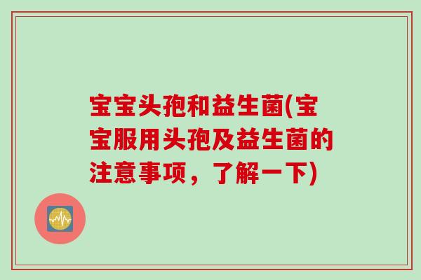 宝宝头孢和益生菌(宝宝服用头孢及益生菌的注意事项，了解一下)
