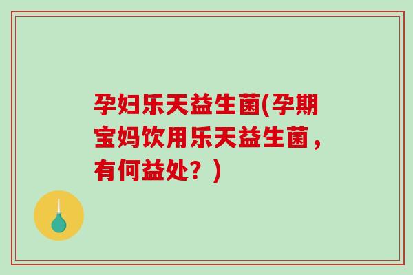 孕妇乐天益生菌(孕期宝妈饮用乐天益生菌，有何益处？)