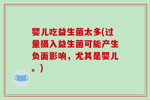 婴儿吃益生菌太多(过量摄入益生菌可能产生负面影响，尤其是婴儿。)