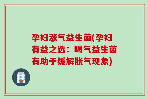 孕妇涨气益生菌(孕妇有益之选：喝气益生菌有助于缓解胀气现象)