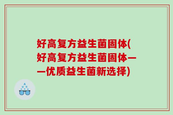 好高复方益生菌固体(好高复方益生菌固体——优质益生菌新选择)