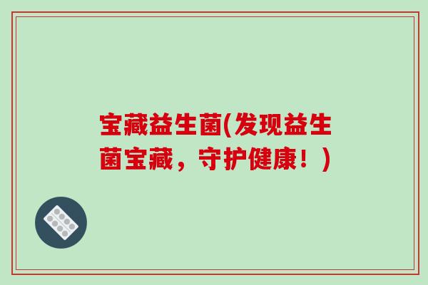 宝藏益生菌(发现益生菌宝藏，守护健康！)
