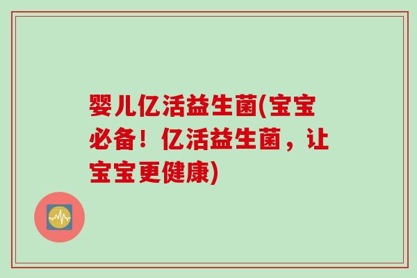 婴儿亿活益生菌(宝宝必备！亿活益生菌，让宝宝更健康)