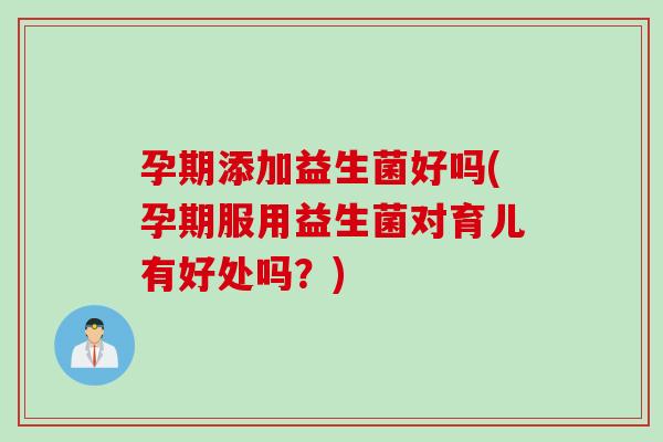 孕期添加益生菌好吗(孕期服用益生菌对育儿有好处吗？)