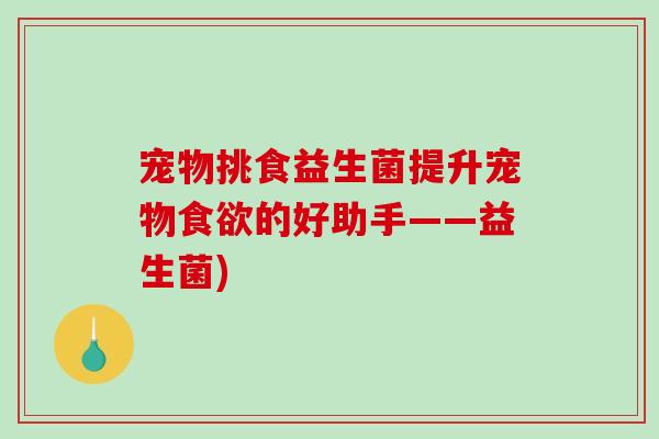 宠物挑食益生菌提升宠物食欲的好助手——益生菌)
