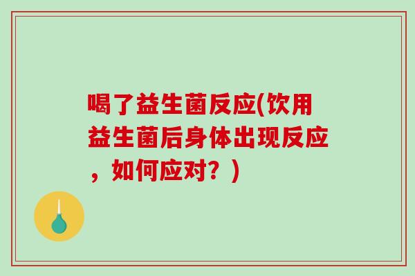 喝了益生菌反应(饮用益生菌后身体出现反应，如何应对？)