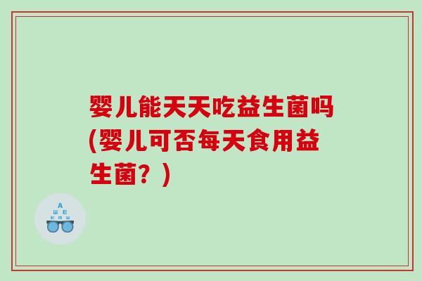 婴儿能天天吃益生菌吗(婴儿可否每天食用益生菌？)