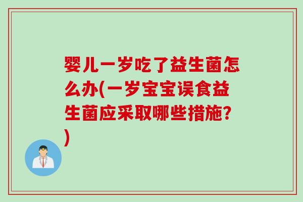婴儿一岁吃了益生菌怎么办(一岁宝宝误食益生菌应采取哪些措施？)