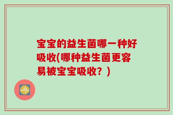 宝宝的益生菌哪一种好吸收(哪种益生菌更容易被宝宝吸收？)