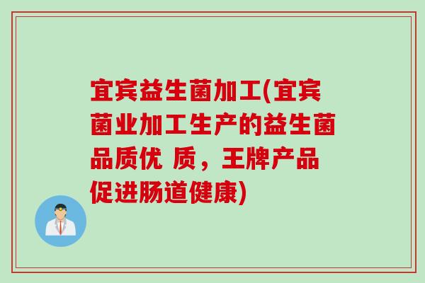宜宾益生菌加工(宜宾菌业加工生产的益生菌品质优 质，王牌产品促进肠道健康)