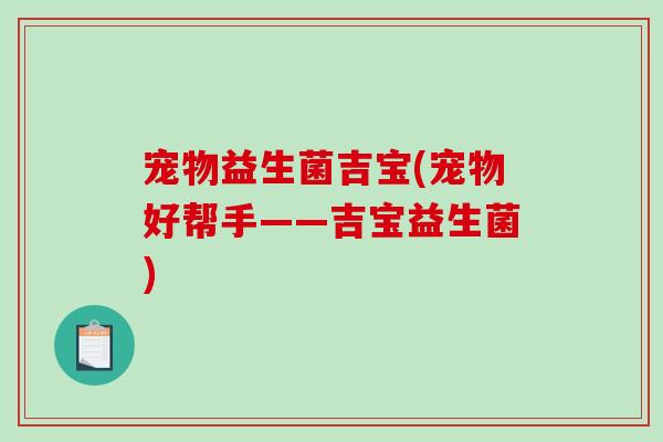 宠物益生菌吉宝(宠物好帮手——吉宝益生菌)
