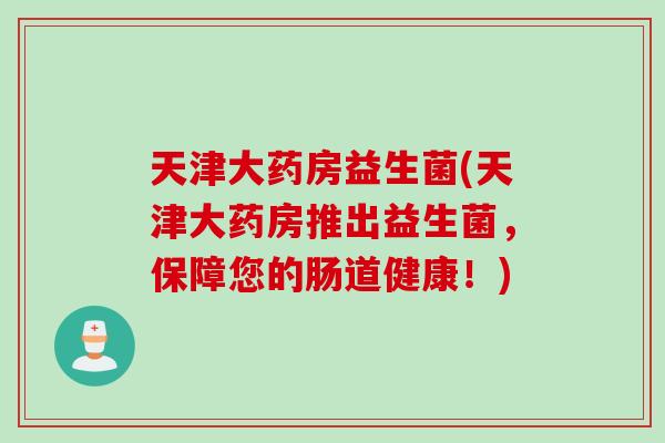 天津大药房益生菌(天津大药房推出益生菌，保障您的肠道健康！)