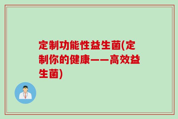 定制功能性益生菌(定制你的健康——高效益生菌)