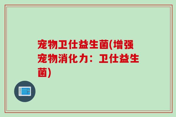 宠物卫仕益生菌(增强宠物消化力：卫仕益生菌)