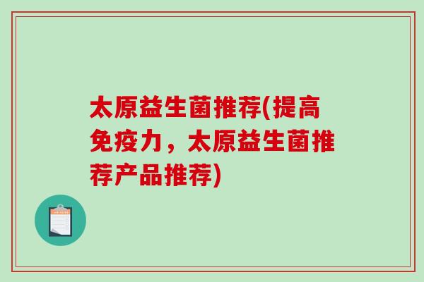 太原益生菌推荐(提高免疫力，太原益生菌推荐产品推荐)