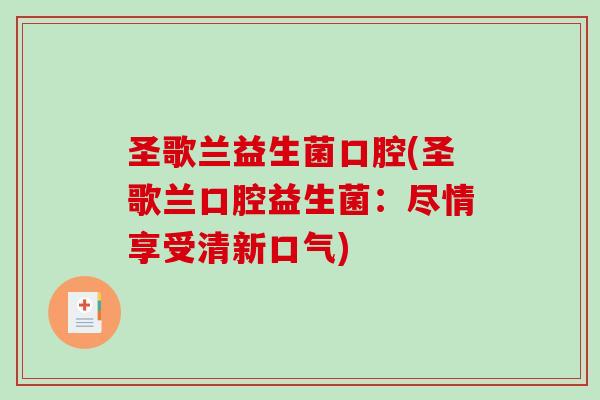 圣歌兰益生菌口腔(圣歌兰口腔益生菌：尽情享受清新口气)
