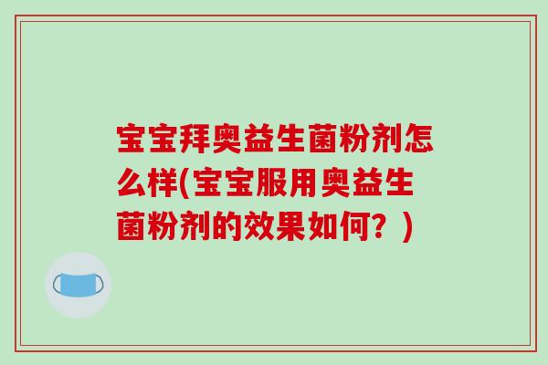 宝宝拜奥益生菌粉剂怎么样(宝宝服用奥益生菌粉剂的效果如何？)