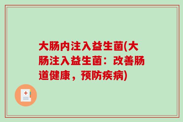 大肠内注入益生菌(大肠注入益生菌：改善肠道健康，预防疾病)