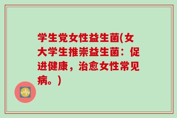 学生党女性益生菌(女大学生推崇益生菌：促进健康，治愈女性常见病。)