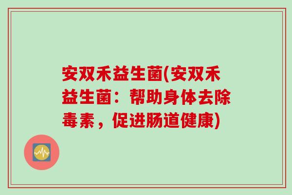 安双禾益生菌(安双禾益生菌：帮助身体去除毒素，促进肠道健康)