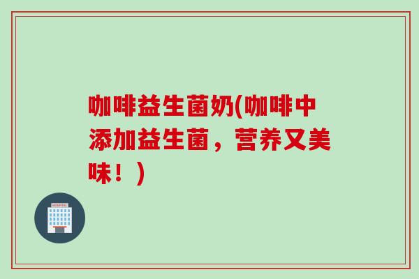 咖啡益生菌奶(咖啡中添加益生菌，营养又美味！)