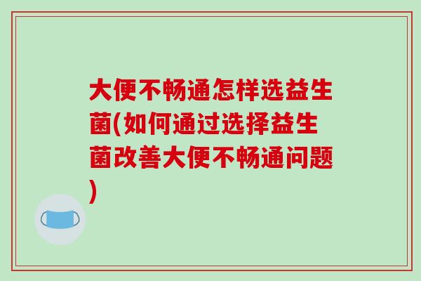 大便不畅通怎样选益生菌(如何通过选择益生菌改善大便不畅通问题)
