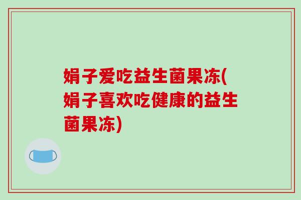 娟子爱吃益生菌果冻(娟子喜欢吃健康的益生菌果冻)