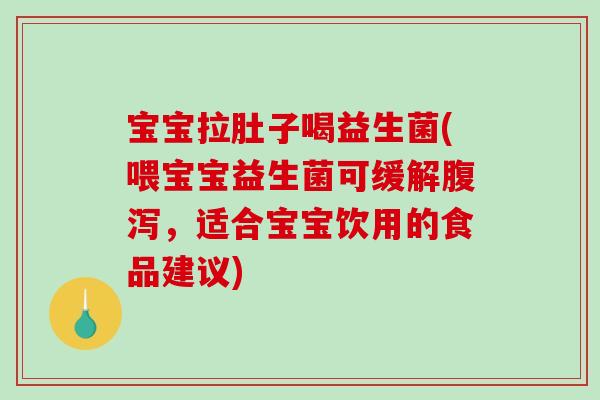 宝宝拉肚子喝益生菌(喂宝宝益生菌可缓解腹泻，适合宝宝饮用的食品建议)