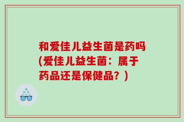 和爱佳儿益生菌是药吗(爱佳儿益生菌：属于药品还是保健品？)