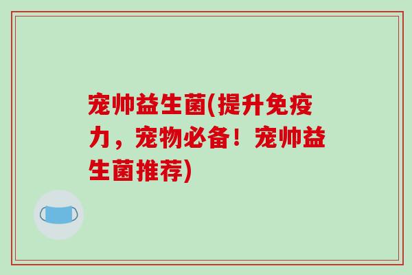 宠帅益生菌(提升免疫力，宠物必备！宠帅益生菌推荐)