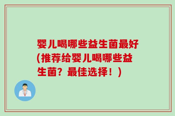 婴儿喝哪些益生菌最好(推荐给婴儿喝哪些益生菌？最佳选择！)