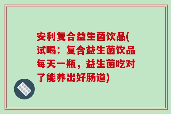 安利复合益生菌饮品(试喝：复合益生菌饮品每天一瓶，益生菌吃对了能养出好肠道)