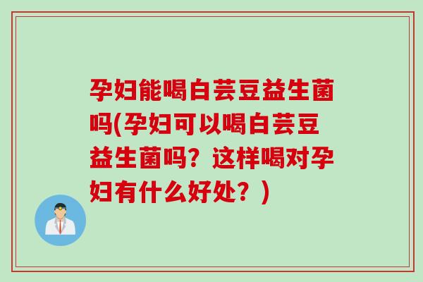 孕妇能喝白芸豆益生菌吗(孕妇可以喝白芸豆益生菌吗？这样喝对孕妇有什么好处？)