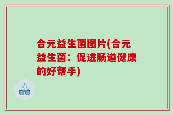合元益生菌图片(合元益生菌：促进肠道健康的好帮手)