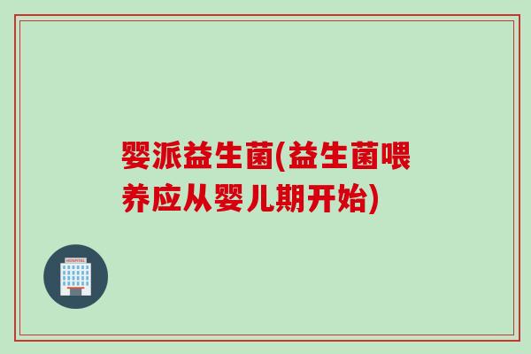 婴派益生菌(益生菌喂养应从婴儿期开始)