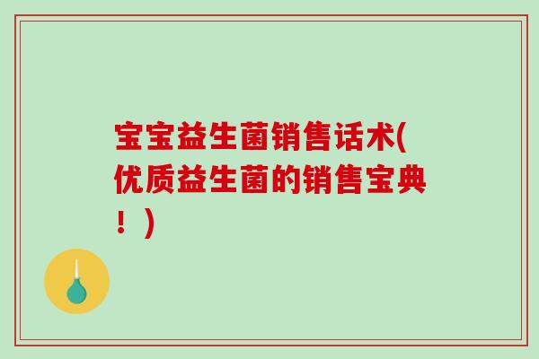 宝宝益生菌销售话术(优质益生菌的销售宝典！)