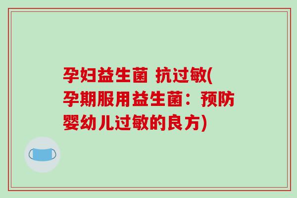 孕妇益生菌 抗过敏(孕期服用益生菌：预防婴幼儿过敏的良方)