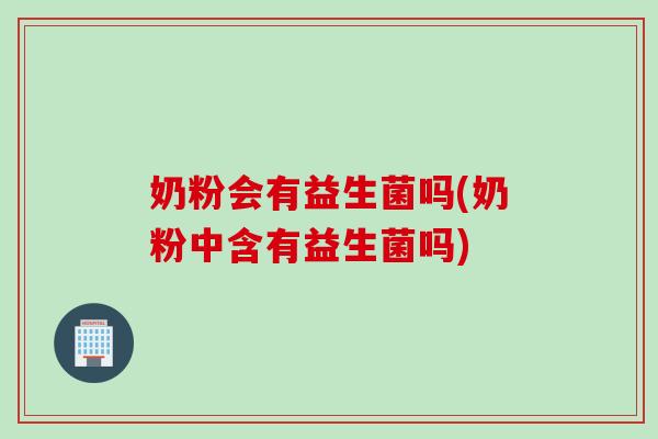 奶粉会有益生菌吗(奶粉中含有益生菌吗)