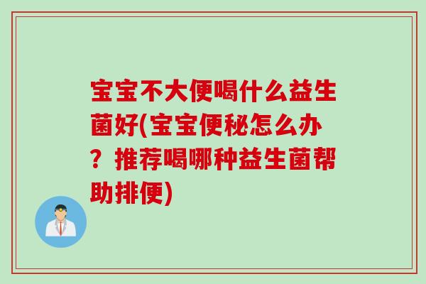 宝宝不大便喝什么益生菌好(宝宝便秘怎么办？推荐喝哪种益生菌帮助排便)
