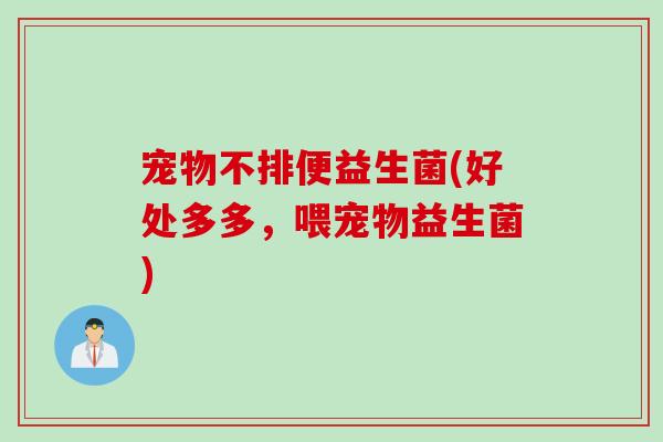 宠物不排便益生菌(好处多多，喂宠物益生菌)