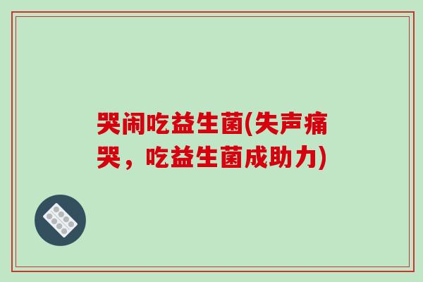 哭闹吃益生菌(失声痛哭，吃益生菌成助力)