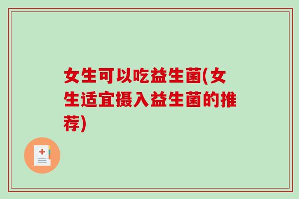 女生可以吃益生菌(女生适宜摄入益生菌的推荐)