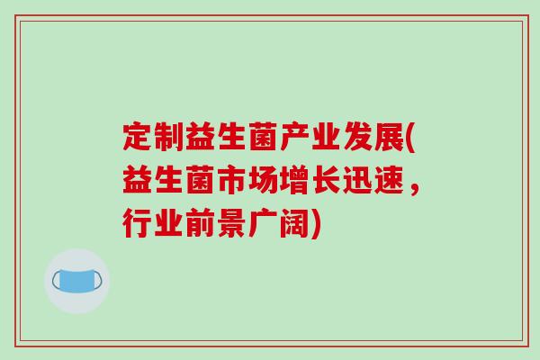 定制益生菌产业发展(益生菌市场增长迅速，行业前景广阔)
